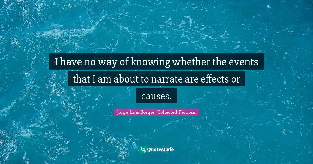 I have no way of knowing whether the events that I am about to narrate are effects or causes.