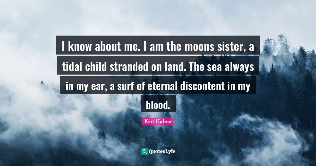 Keri Hulme Quotes: "I know about me. I am the moons sister, a tidal child stranded on land. The sea always in my ear, a surf of eternal discontent in my blood."