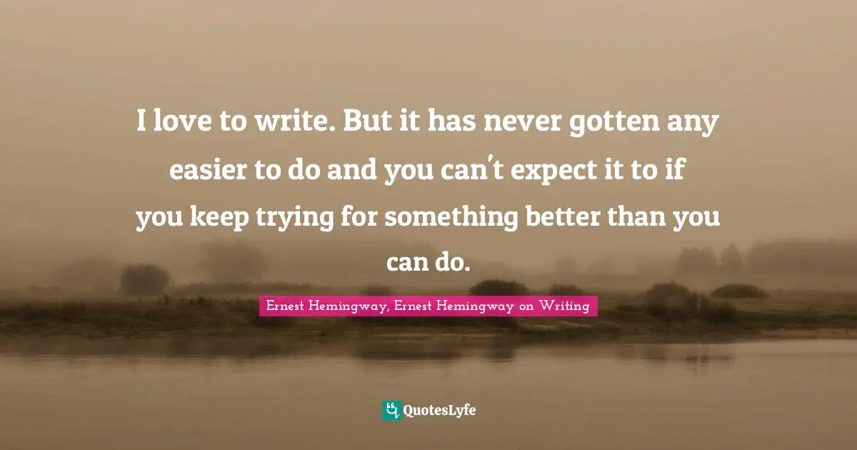Ernest Hemingway, Ernest Hemingway on Writing Quotes: I love to write. But it has never gotten any easier to do and you can't expect it to if you keep trying for something better than you can do.