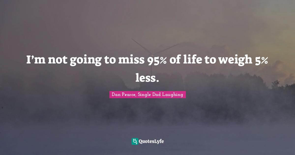 I’m not going to miss 95% of life to weigh 5% less.