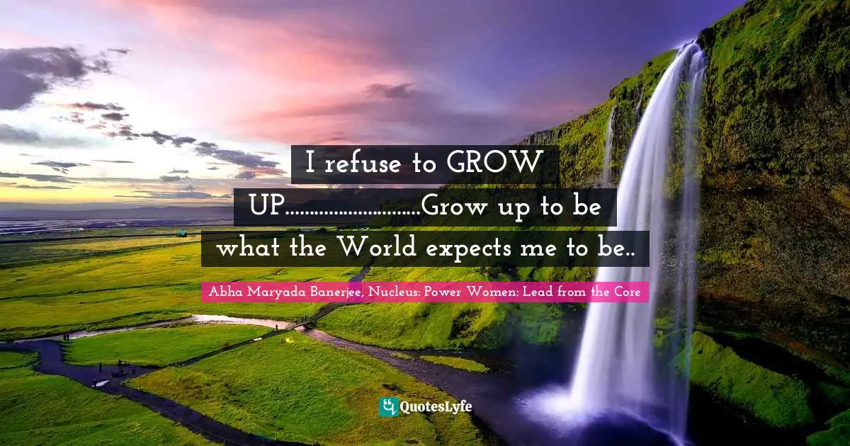 I refuse to GROW UP............................Grow up to be what the World expects me to be..
