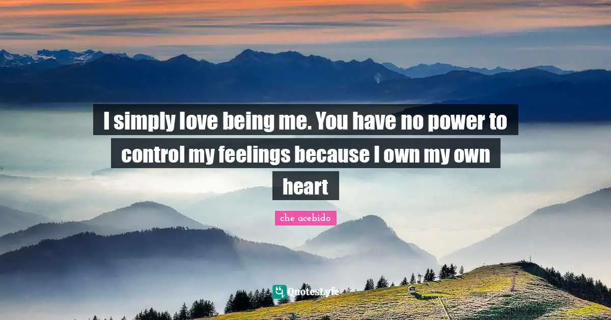 I simply love being me. You have no power to control my feelings because I own my own heart