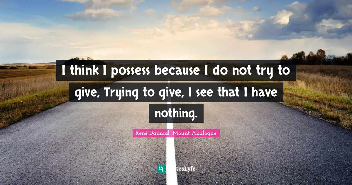 I think I possess because I do not try to give, Trying to give, I see that I have nothing.