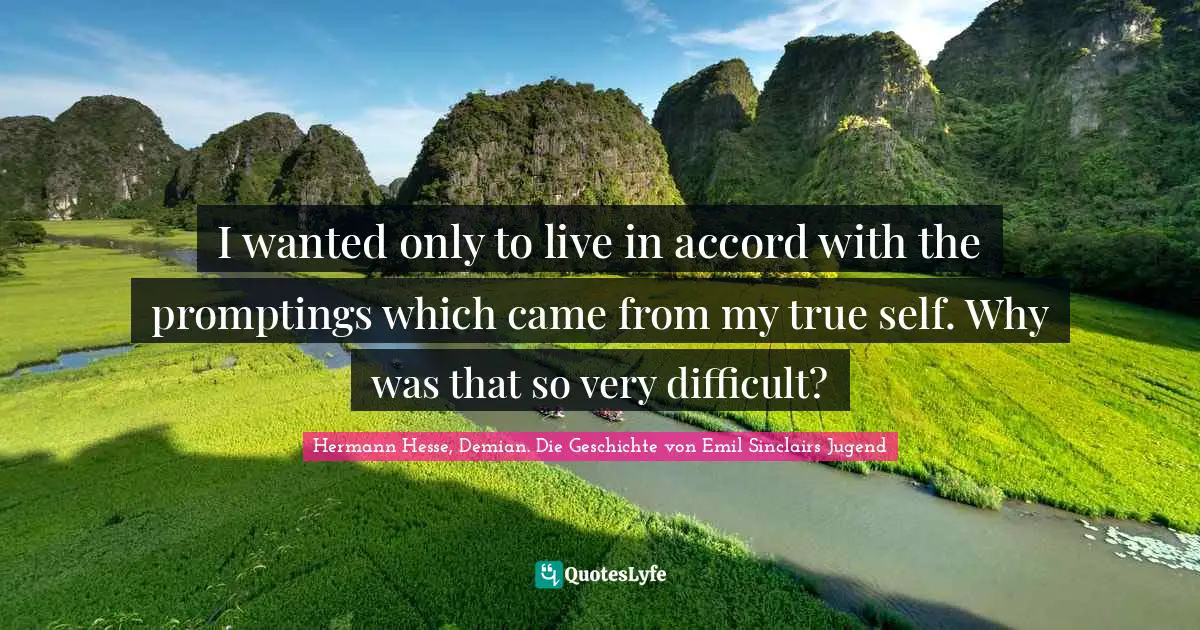 Hermann Hesse Quotes: "I wanted only to live in accord with the promptings which came from my true self. Why was that so very difficult?"
