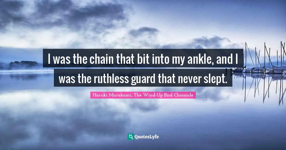 Haruki Murakami, The Wind-Up Bird Chronicle Quotes: "I was the chain that bit into my ankle, and I was the ruthless guard that never slept."