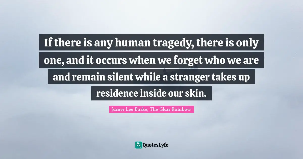 If there is any human tragedy, there is only one, and it occurs when we forget who we are and remain silent while a stranger takes up residence inside our skin.
