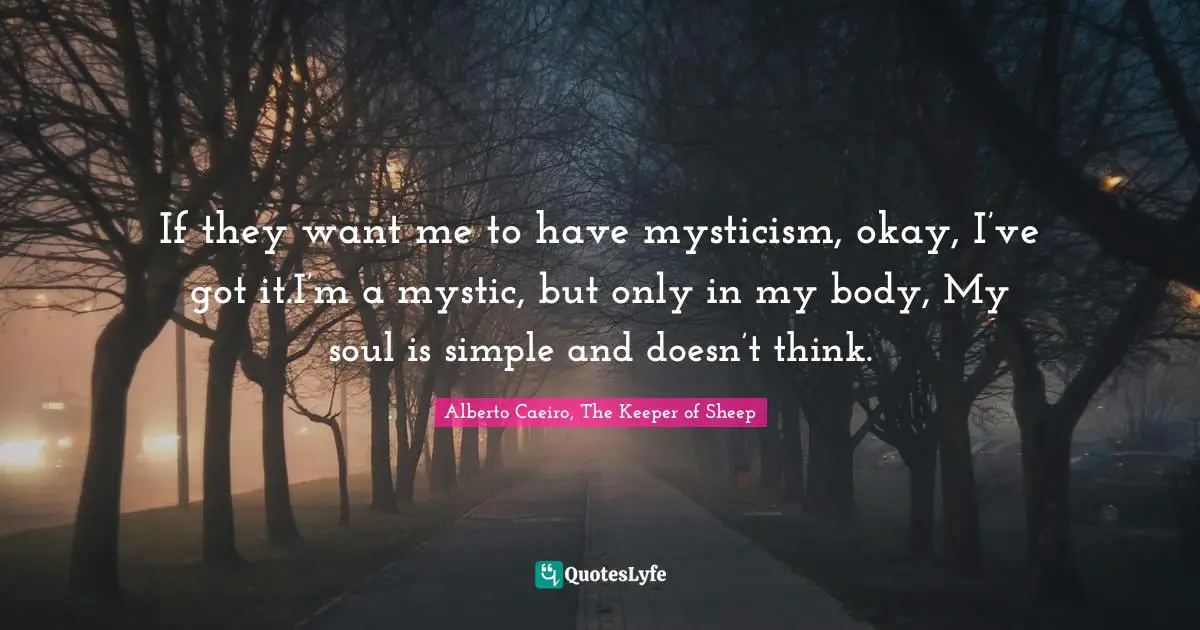 If they want me to have mysticism, okay, I’ve got it.I’m a mystic, but only in my body, My soul is simple and doesn’t think.