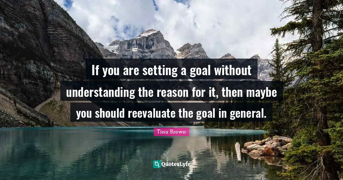 If you are setting a goal without understanding the reason for it, then maybe you should reevaluate the goal in general.