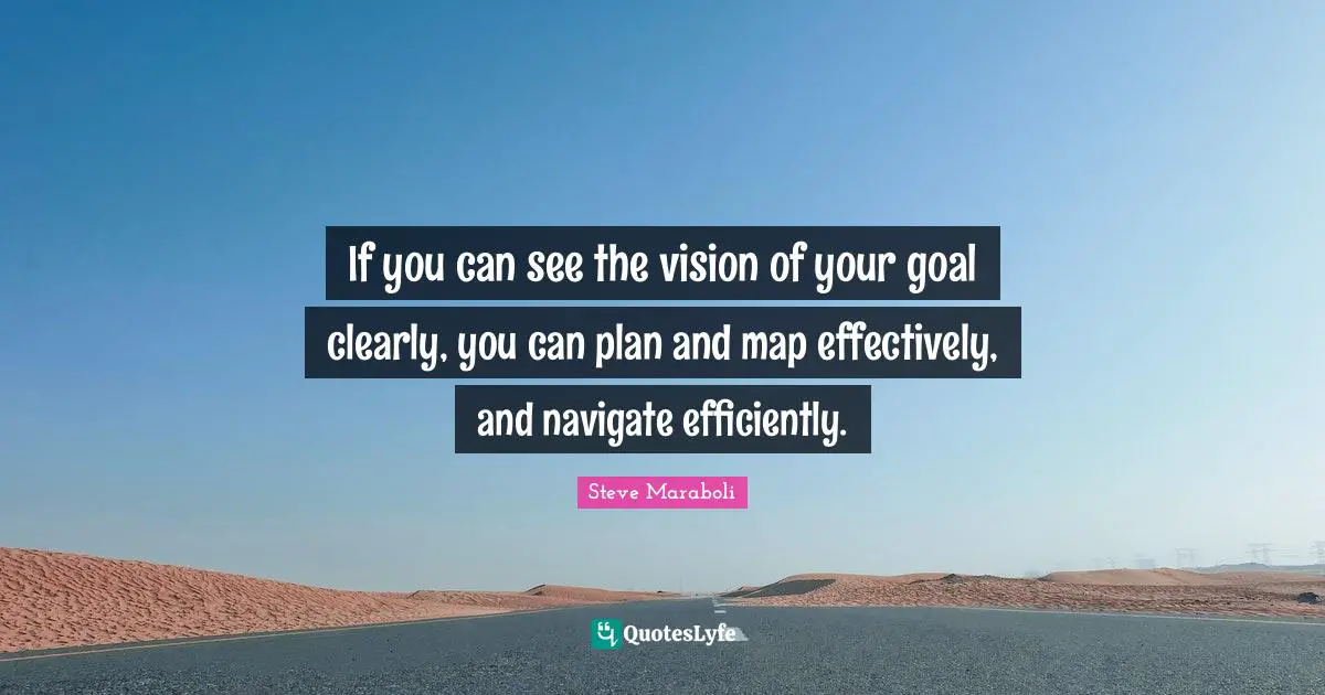 If you can see the vision of your goal clearly, you can plan and map effectively, and navigate efficiently.