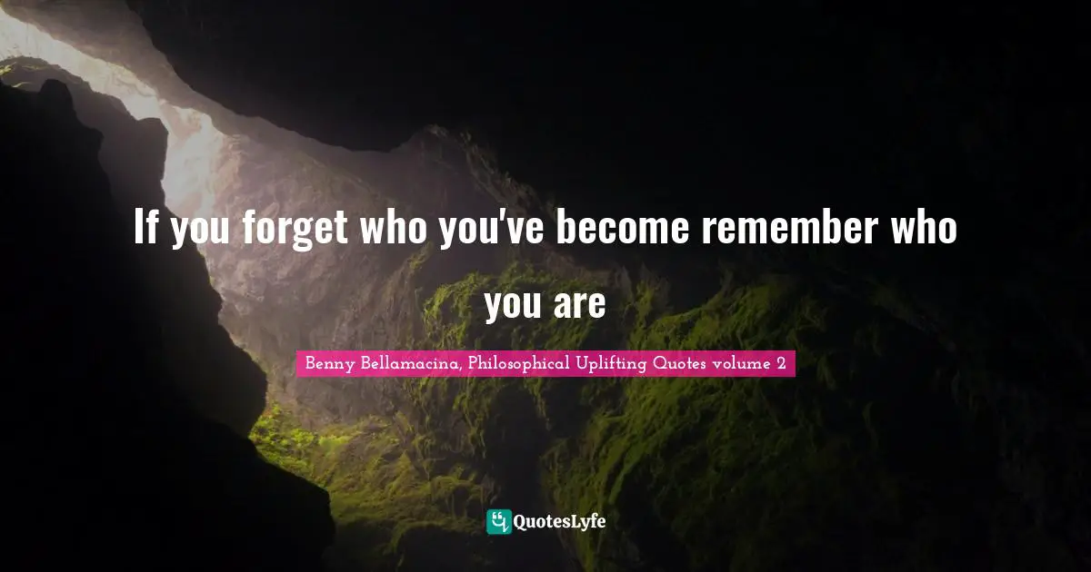 If you forget who you've become remember who you are