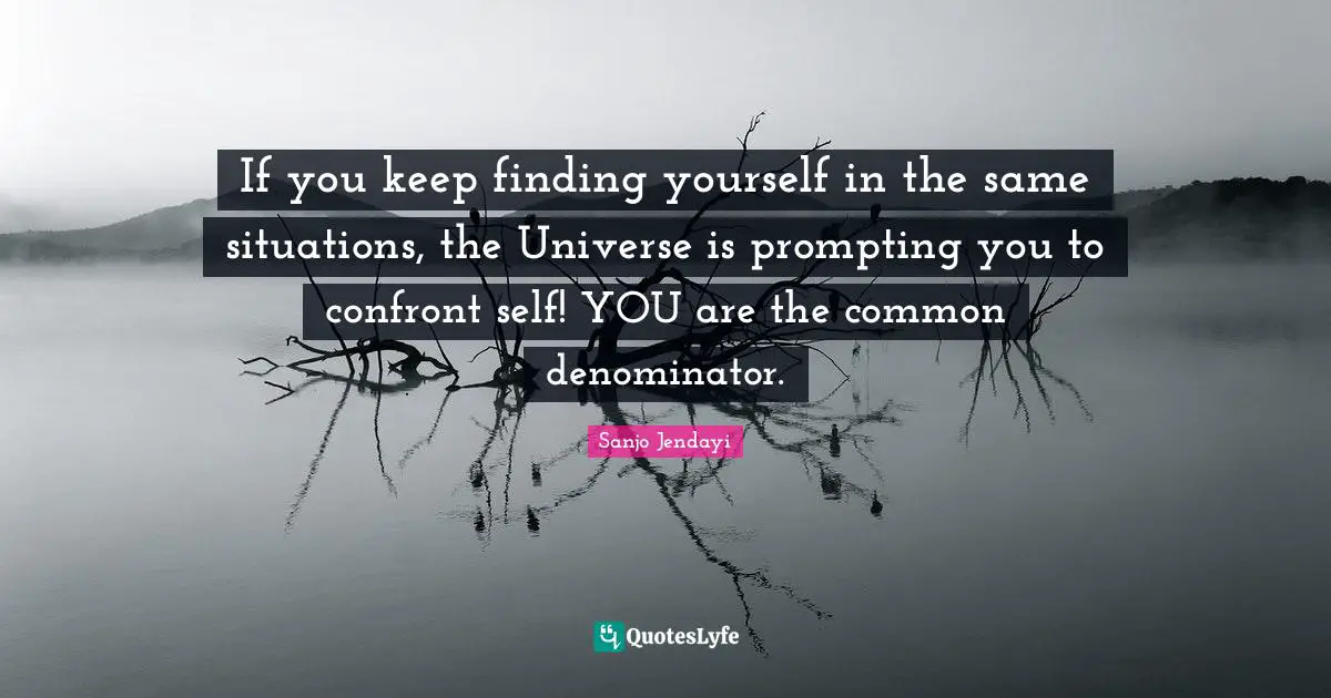 If you keep finding yourself in the same situations, the Universe is prompting you to confront self! YOU are the common denominator.