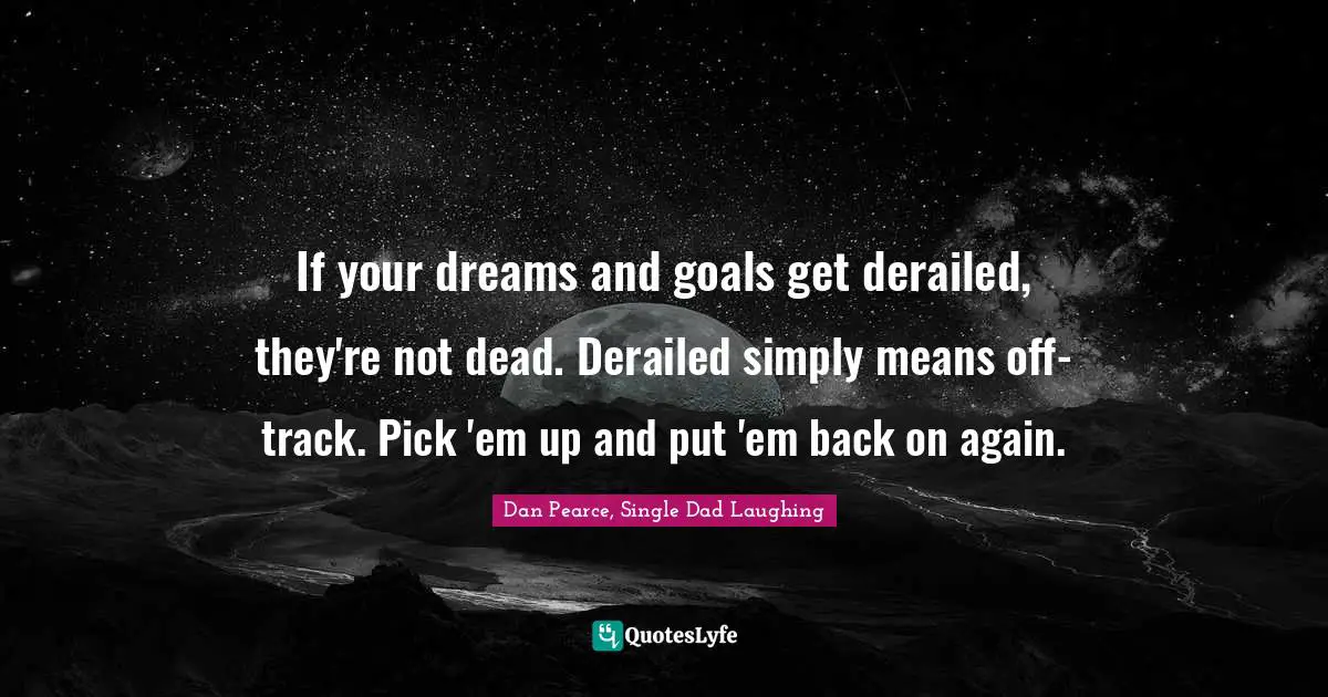 If your dreams and goals get derailed, they're not dead. Derailed simply means off-track. Pick 'em up and put 'em back on again.