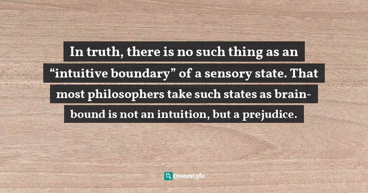 In truth, there is no such thing as an “intuitive boundary” of a sensory state. That most philosophers take such states as brain-bound is not an intuition, but a prejudice.