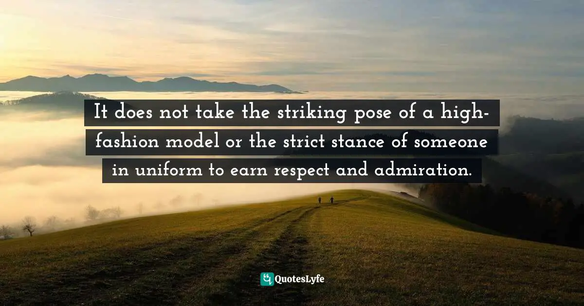 It does not take the striking pose of a high-fashion model or the strict stance of someone in uniform to earn respect and admiration.