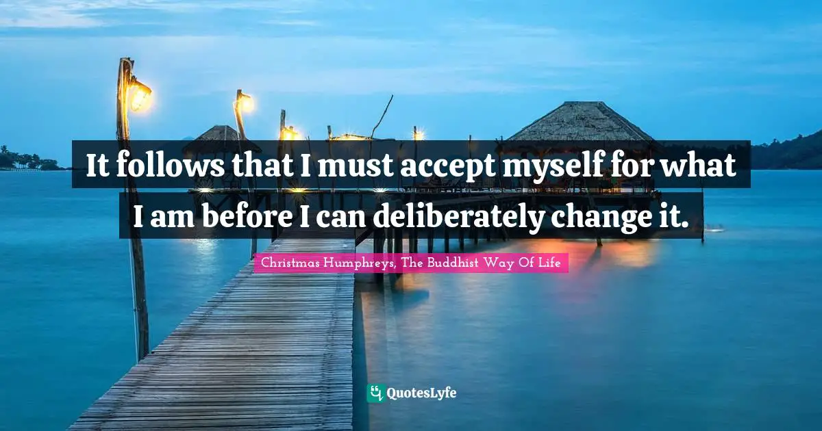 It follows that I must accept myself for what I am before I can deliberately change it.