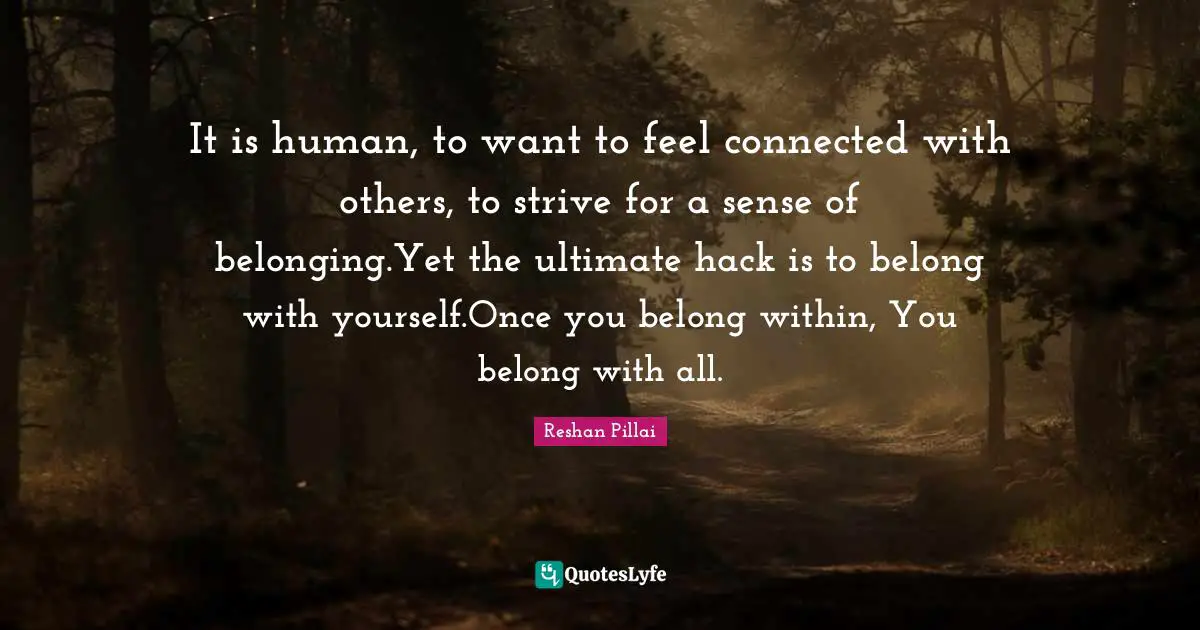 It is human, to want to feel connected with others, to strive for a sense of belonging.Yet the ultimate hack is to belong with yourself.Once you belong within, You belong with all.