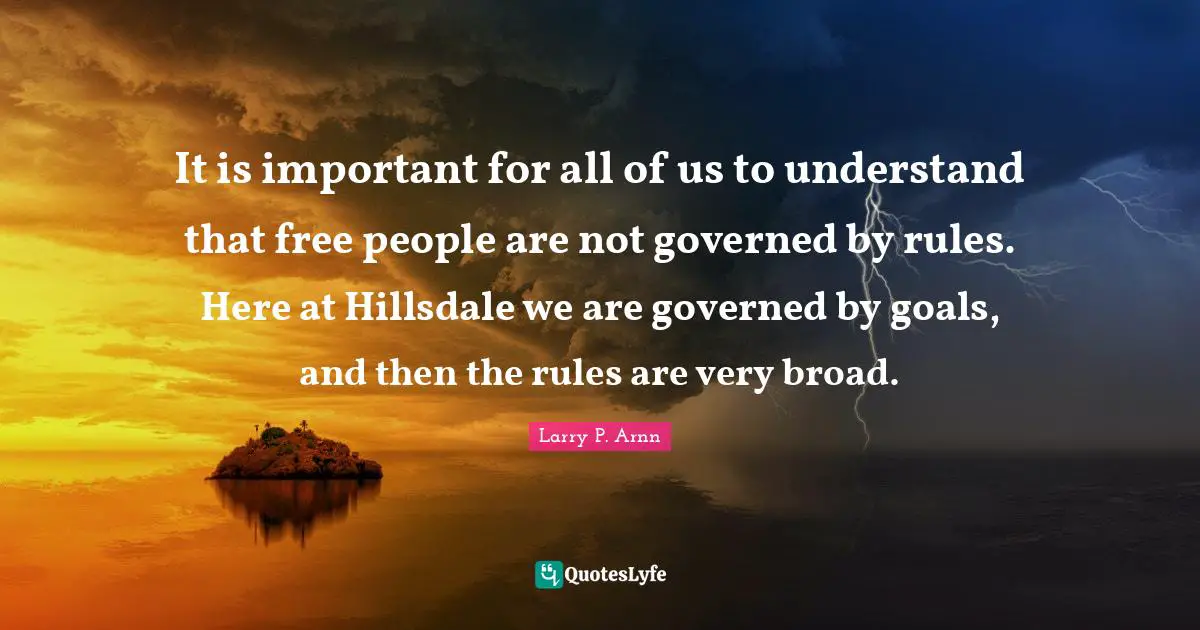 It is important for all of us to understand that free people are not governed by rules. Here at Hillsdale we are governed by goals, and then the rules are very broad.