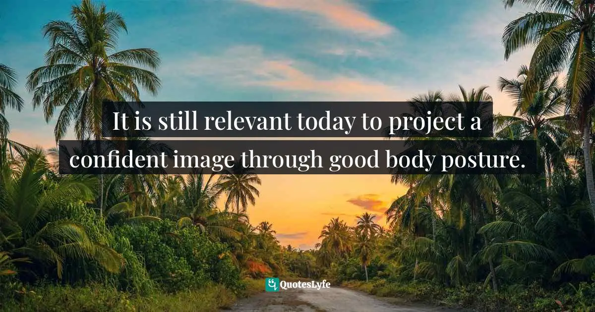 Cindy Ann Peterson, My Style, My Way: Top Experts Reveal How To Create Yours Today Quotes: "It is still relevant today to project a confident image through good body posture."