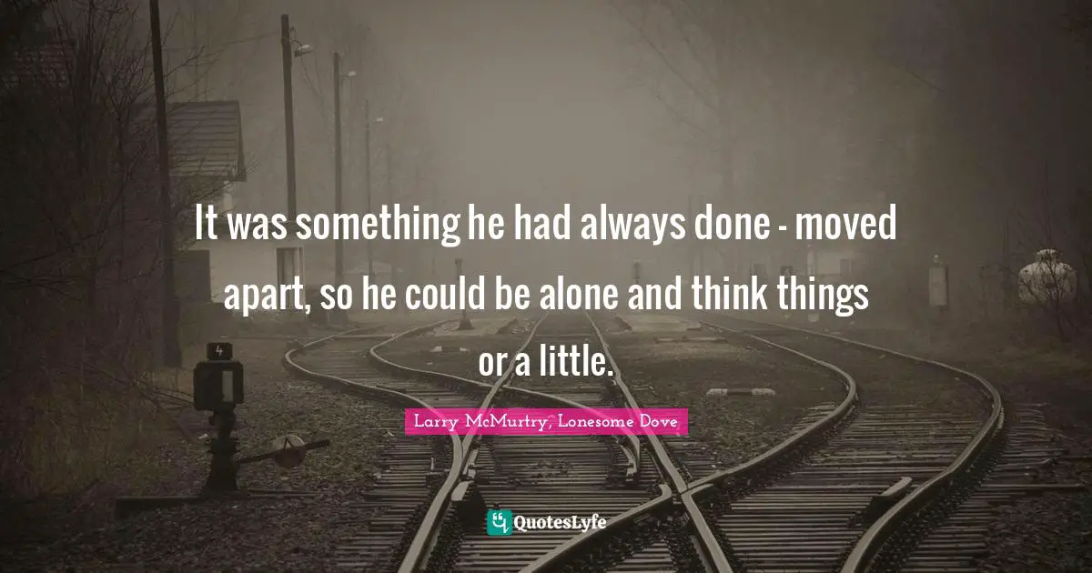 It was something he had always done - moved apart, so he could be alone and think things or a little.