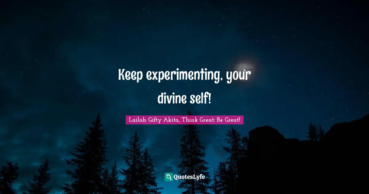 Keep experimenting, your divine self!