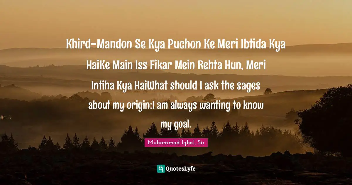 Khird-Mandon Se Kya Puchon Ke Meri Ibtida Kya HaiKe Main Iss Fikar Mein Rehta Hun, Meri Intiha Kya HaiWhat should I ask the sages about my origin:I am always wanting to know my goal.