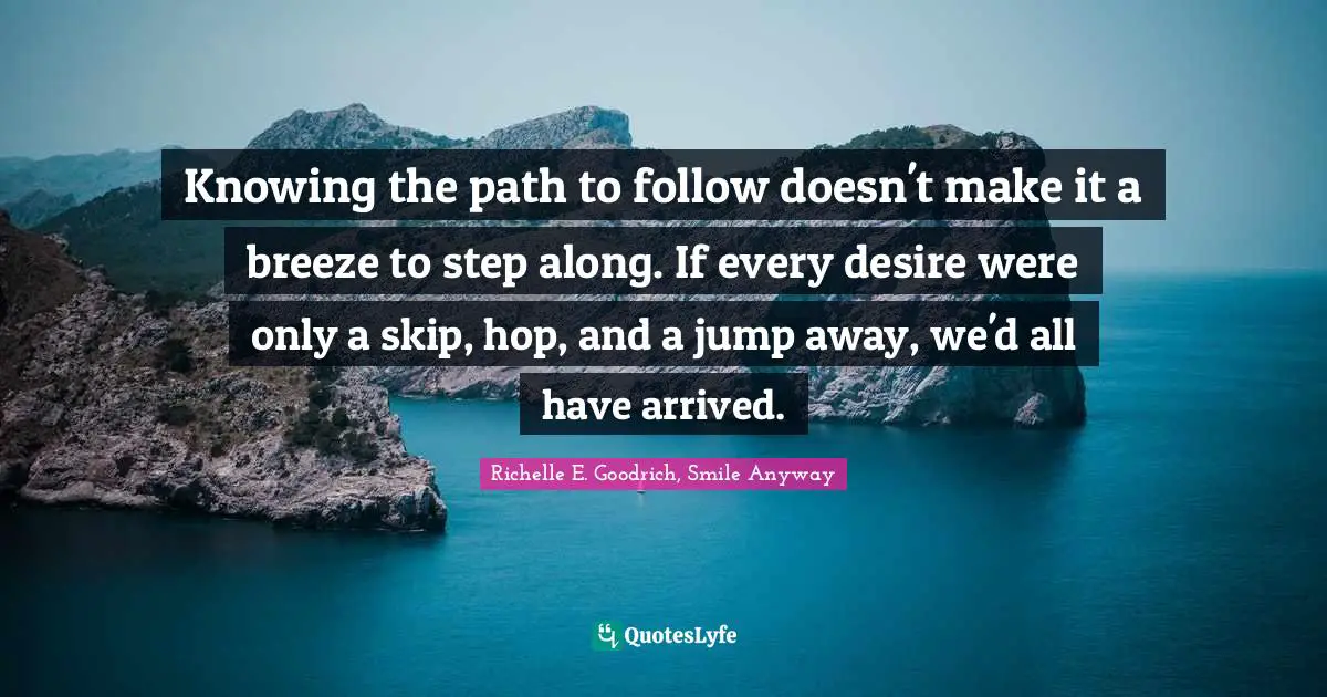 Struggles Quotes: "Knowing the path to follow doesn't make it a breeze to step along. If every desire were only a skip, hop, and a jump away, we'd all have arrived."