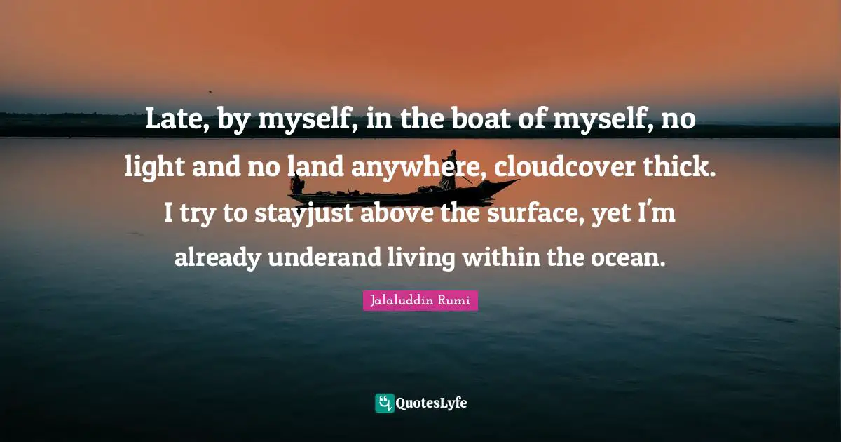 Late, by myself, in the boat of myself, no light and no land anywhere, cloudcover thick. I try to stayjust above the surface, yet I'm already underand living within the ocean.