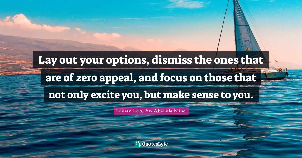 Lay out your options, dismiss the ones that are of zero appeal, and focus on those that not only excite you, but make sense to you.