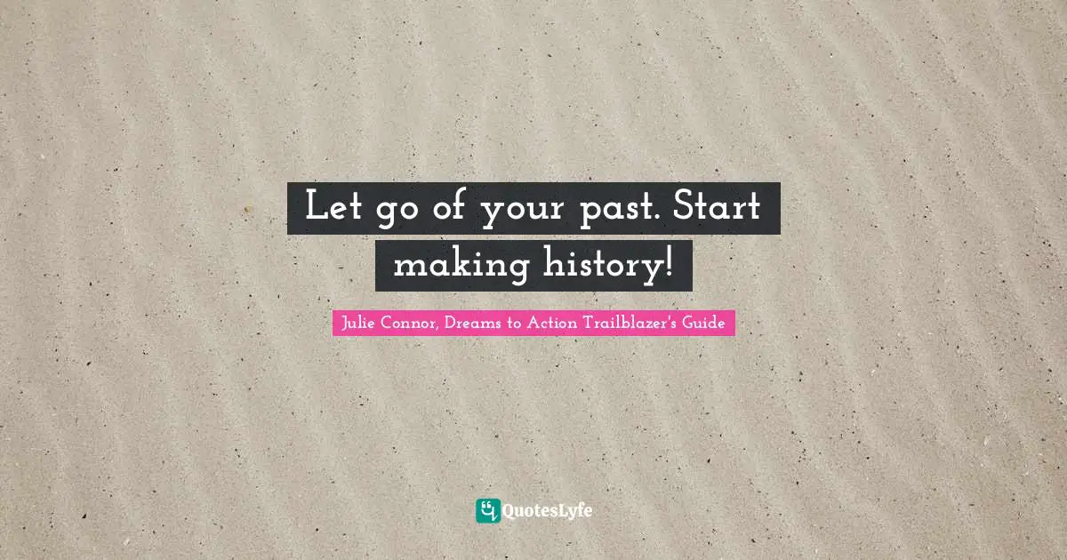 Julie Connor Quotes: "Let go of your past. Start making history!"