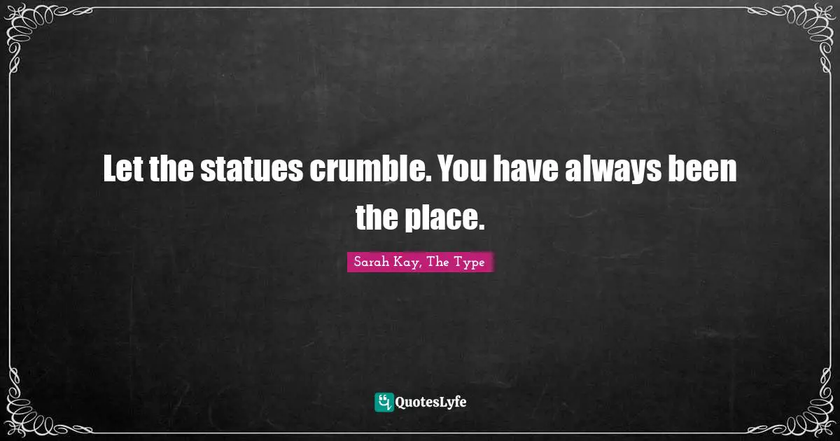 Let the statues crumble. You have always been the place.