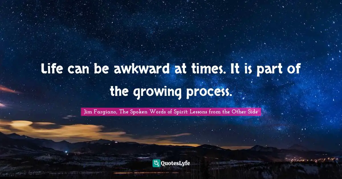 Life can be awkward at times. It is part of the growing process.