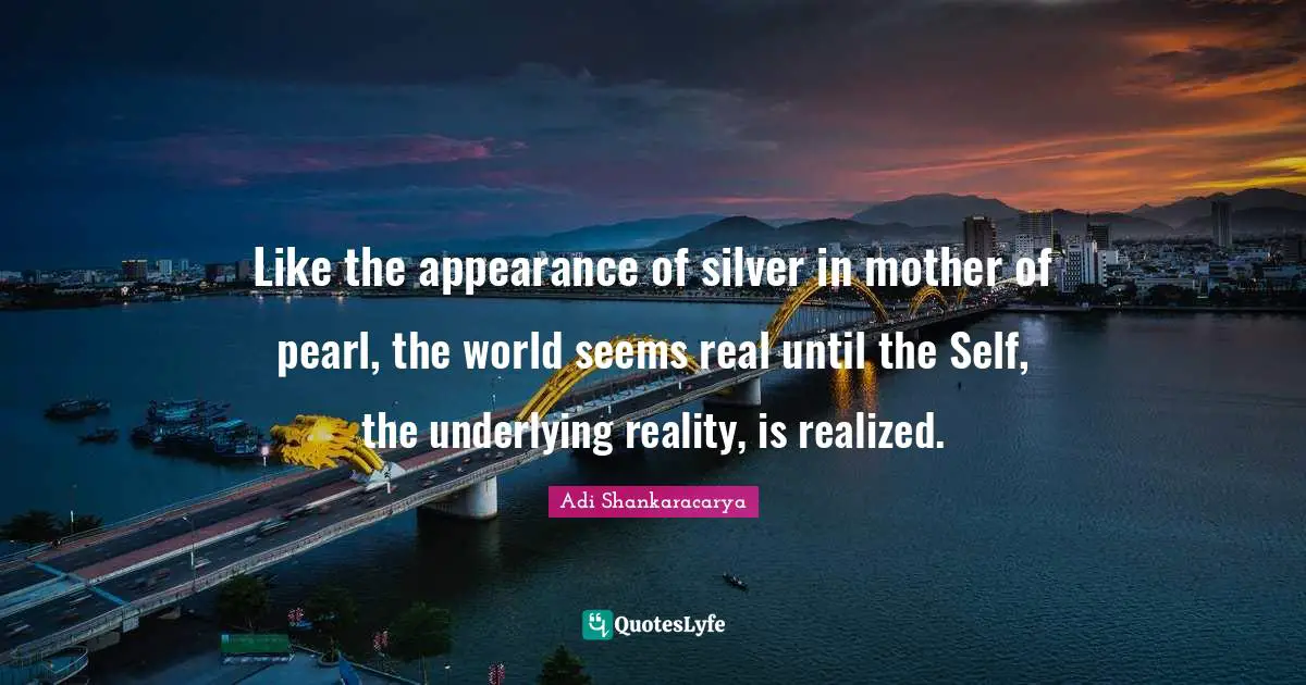 Like the appearance of silver in mother of pearl, the world seems real until the Self, the underlying reality, is realized.