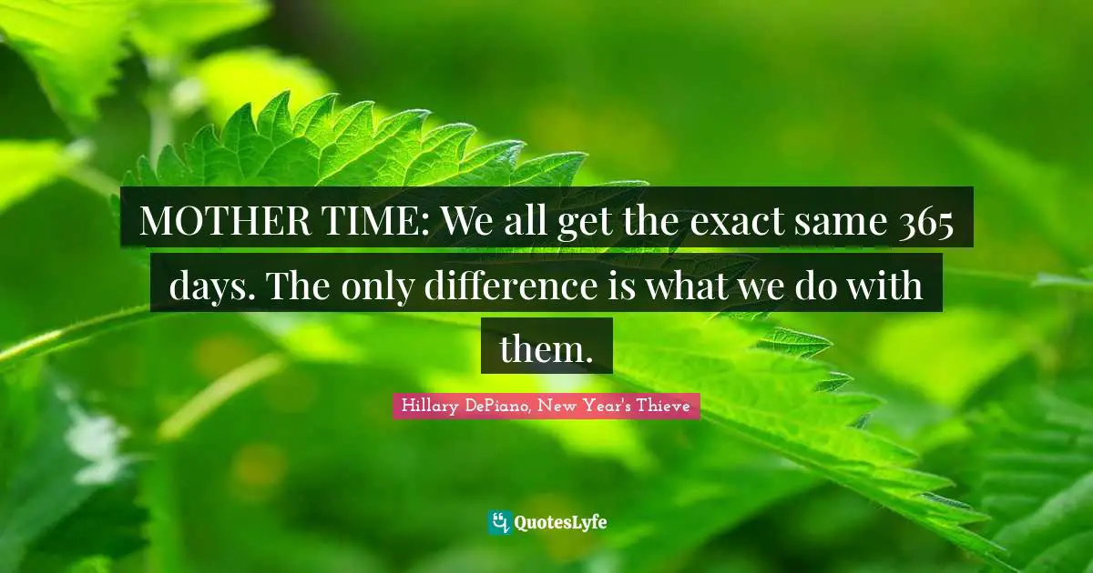 New Year S Resolutions Quotes: "MOTHER TIME: We all get the exact same 365 days. The only difference is what we do with them."