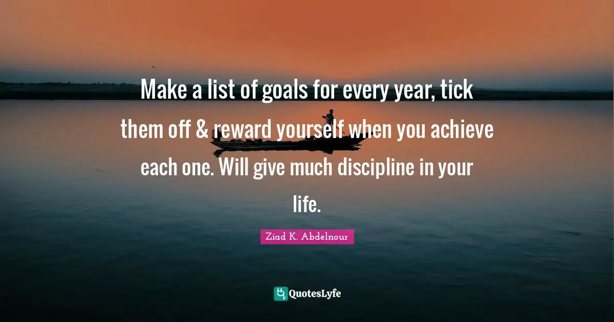 Make a list of goals for every year, tick them off & reward yourself when you achieve each one. Will give much discipline in your life.