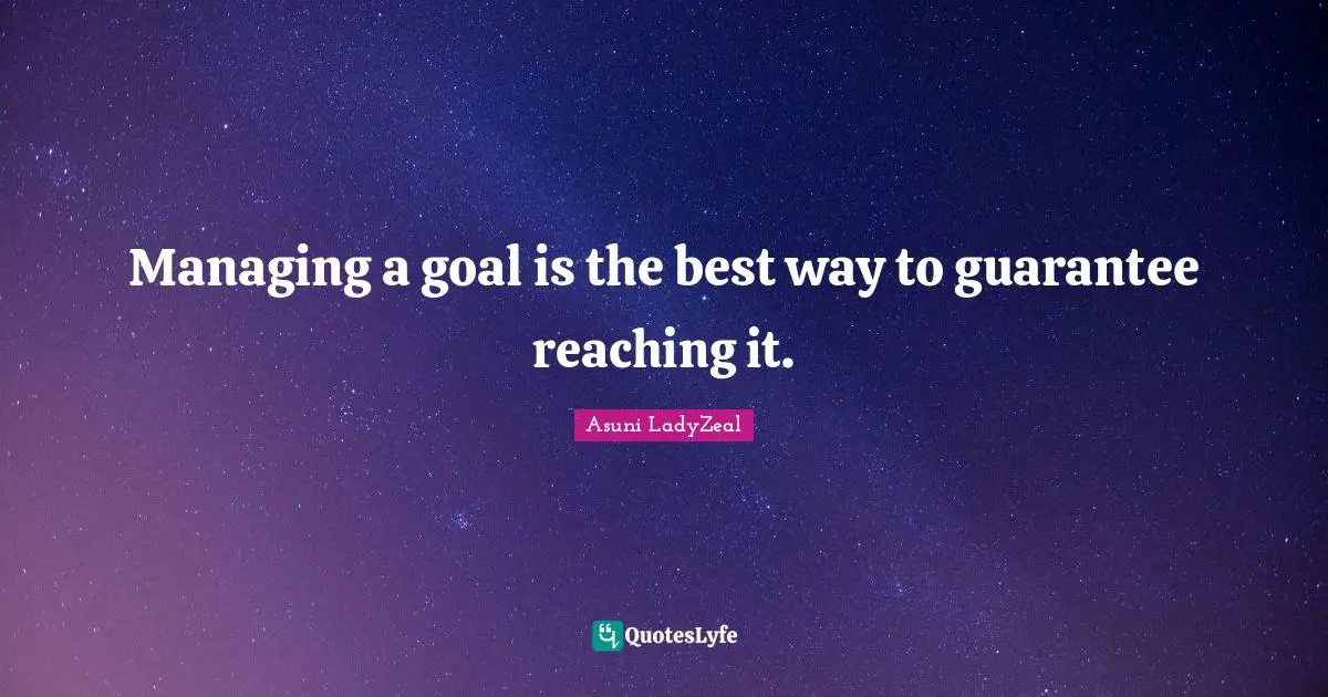 Managing a goal is the best way to guarantee reaching it.