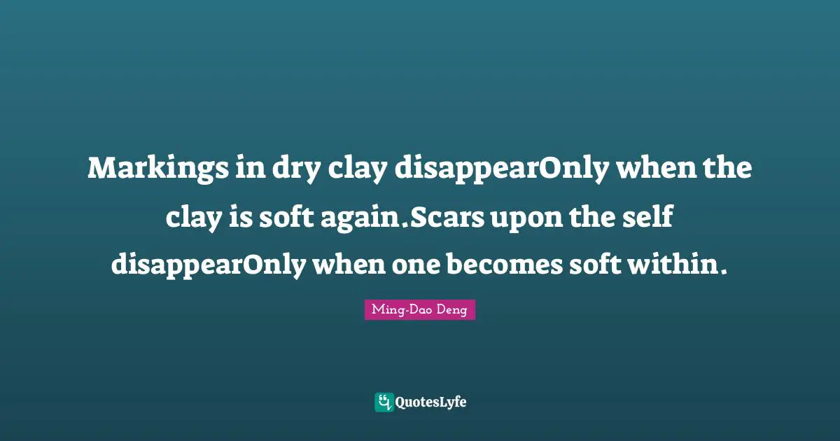 Markings in dry clay disappearOnly when the clay is soft again.Scars upon the self disappearOnly when one becomes soft within.