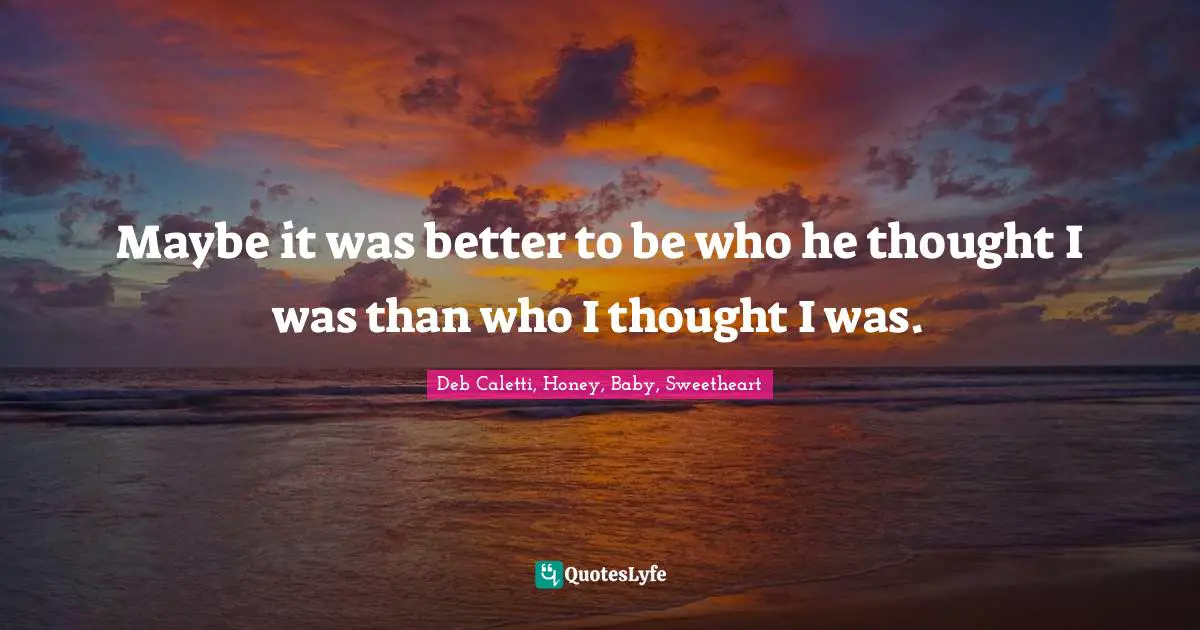Maybe it was better to be who he thought I was than who I thought I was.