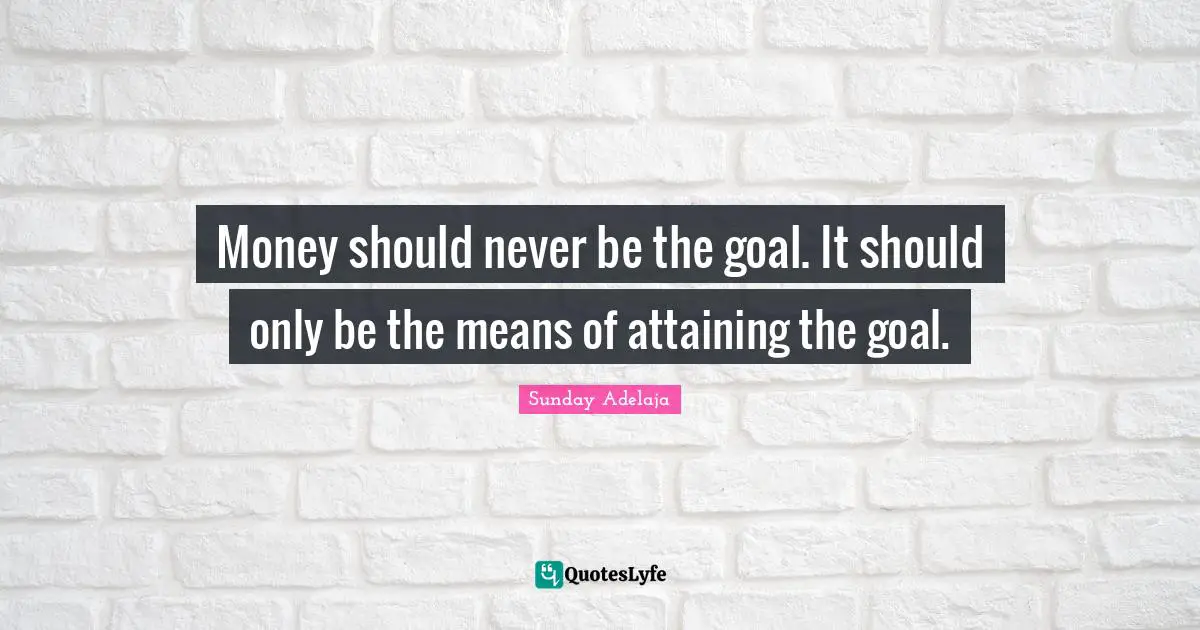 Money should never be the goal. It should only be the means of attaining the goal.