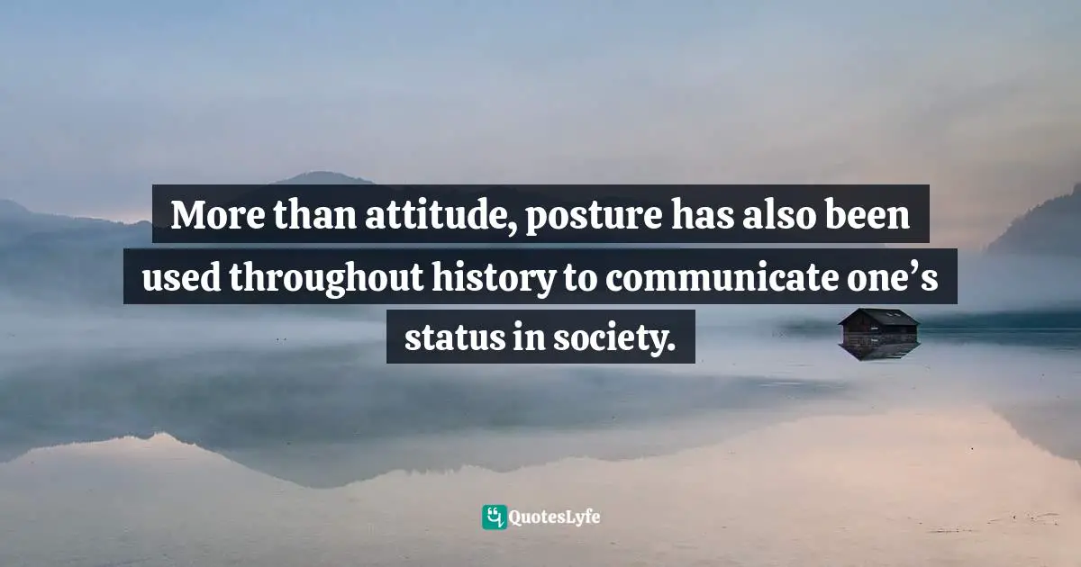 More than attitude, posture has also been used throughout history to communicate one’s status in society.
