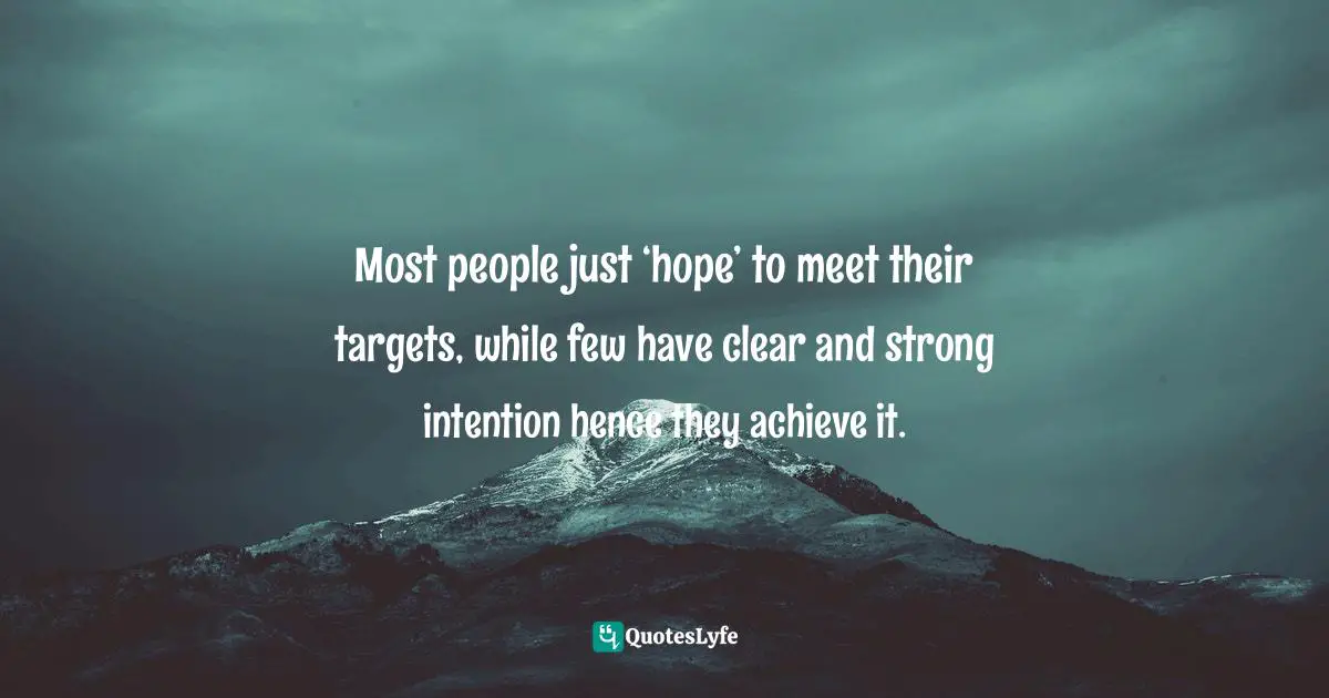 Most people just ‘hope’ to meet their targets, while few have clear and strong intention hence they achieve it.