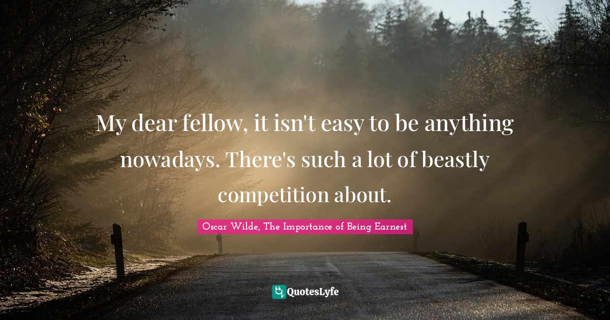 My dear fellow, it isn't easy to be anything nowadays. There's such a lot of beastly competition about.