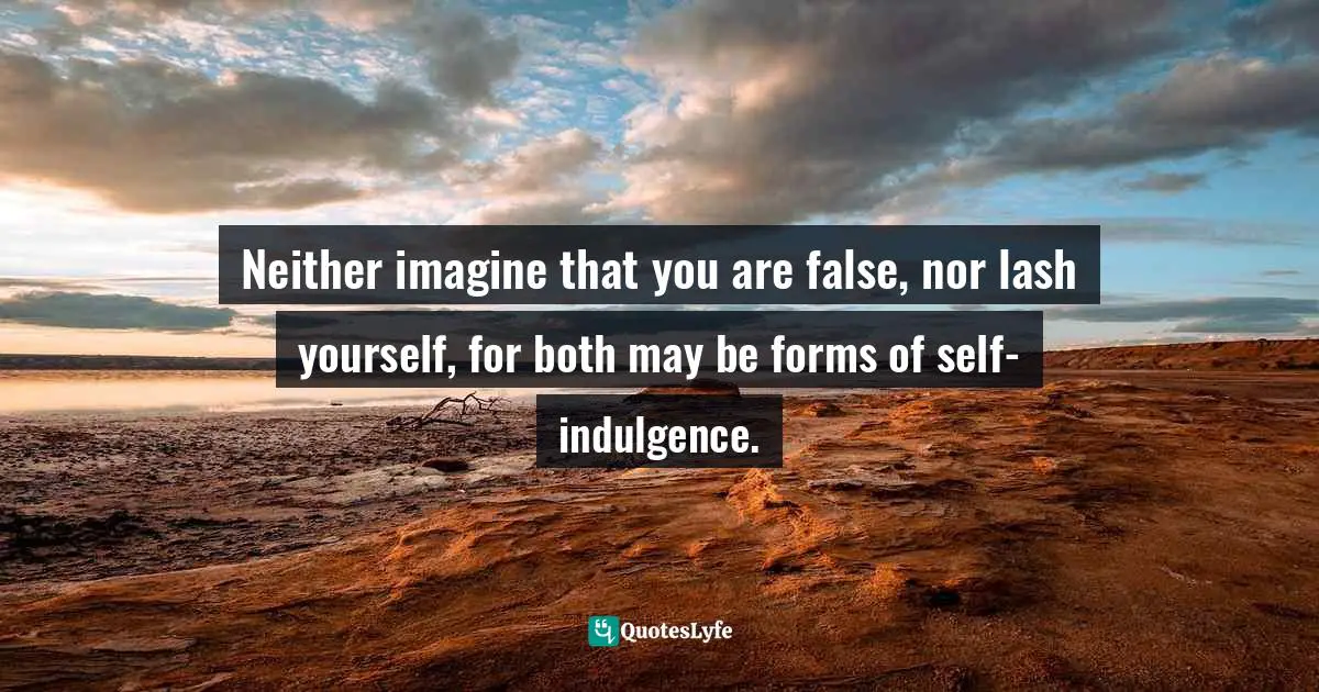 Neither imagine that you are false, nor lash yourself, for both may be forms of self-indulgence.