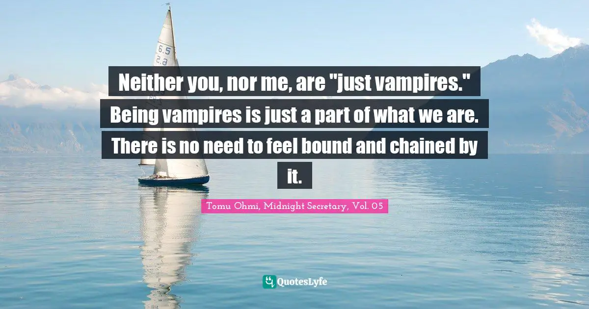 Neither you, nor me, are "just vampires." Being vampires is just a part of what we are. There is no need to feel bound and chained by it.