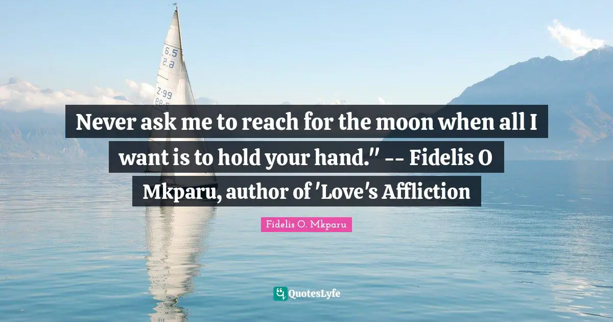 Never ask me to reach for the moon when all I want is to hold your hand." -- Fidelis O Mkparu, author of 'Love's Affliction