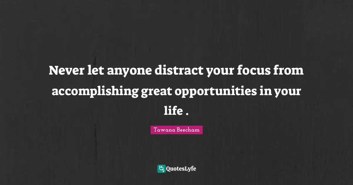 Never let anyone distract your focus from accomplishing great opportunities in your life .