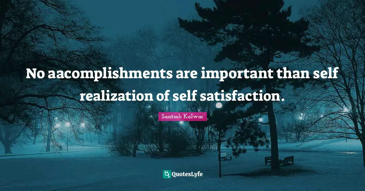 No aacomplishments are important than self realization of self satisfaction.