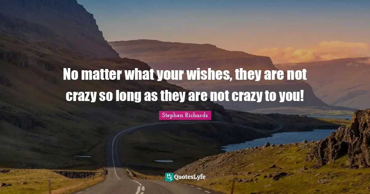 No matter what your wishes, they are not crazy so long as they are not crazy to you!