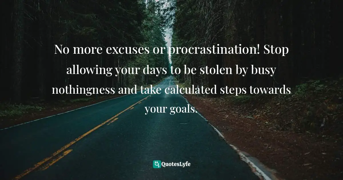 No more excuses or procrastination! Stop allowing your days to be stolen by busy nothingness and take calculated steps towards your goals.
