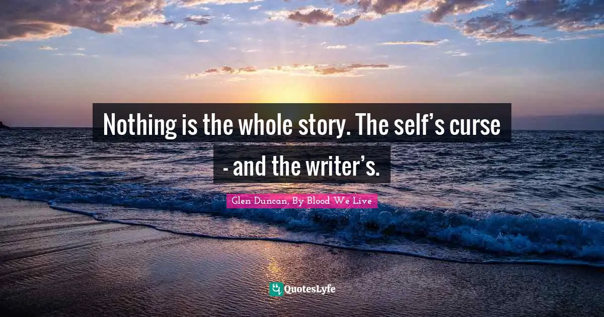 Nothing is the whole story. The self’s curse – and the writer’s.