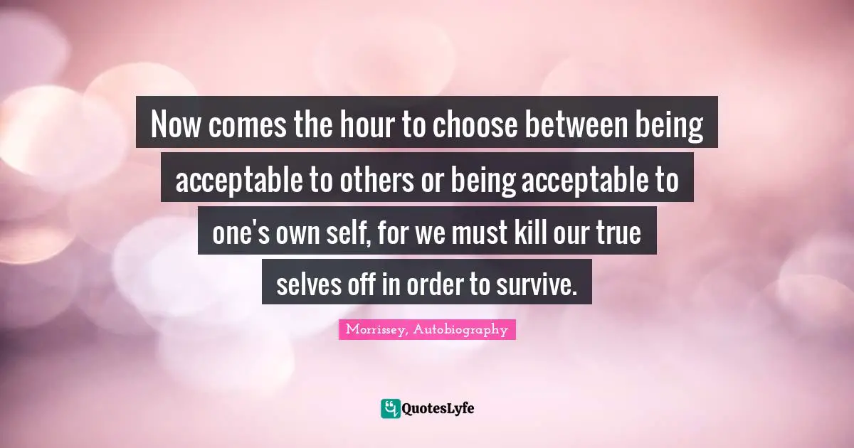Now comes the hour to choose between being acceptable to others or being acceptable to one's own self, for we must kill our true selves off in order to survive.